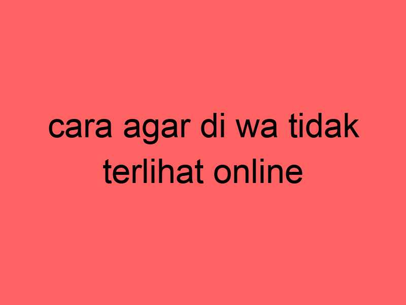 cara-agar-di-wa-tidak-terlihat-online_11239.jpg