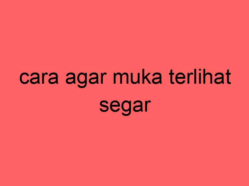 cara-agar-muka-terlihat-segar_11236.jpg
