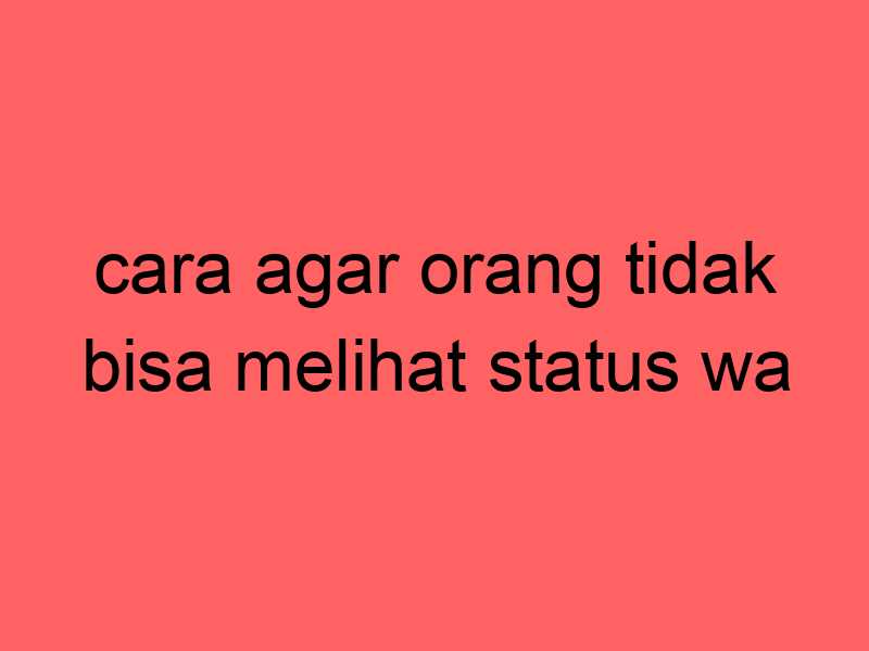 cara-agar-orang-tidak-bisa-melihat-status-wa_11234.jpg