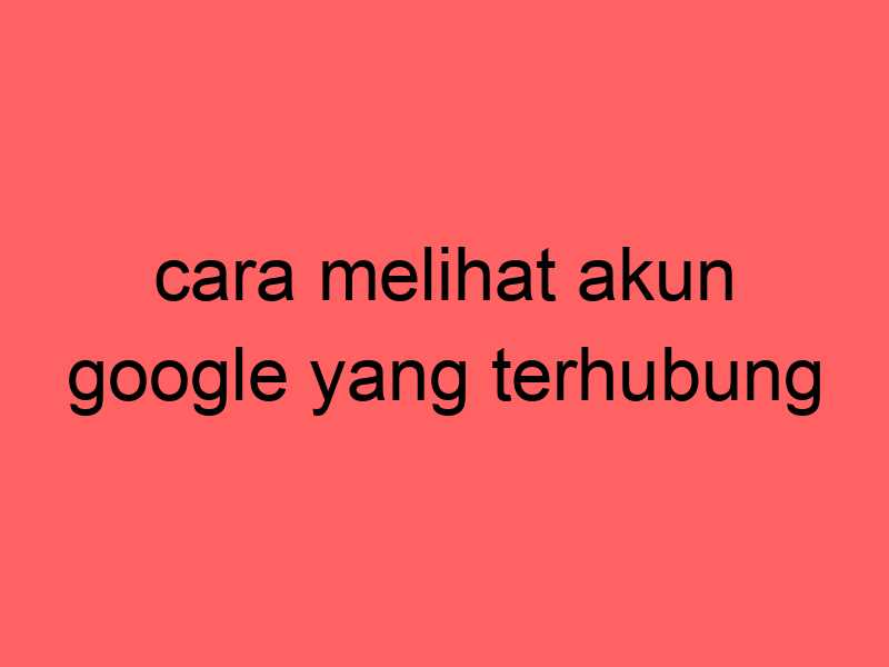 cara-melihat-akun-google-yang-terhubung_11367.jpg