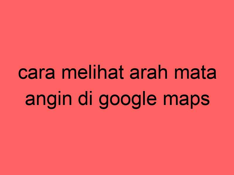 cara-melihat-arah-mata-angin-di-google-maps_11214.jpg