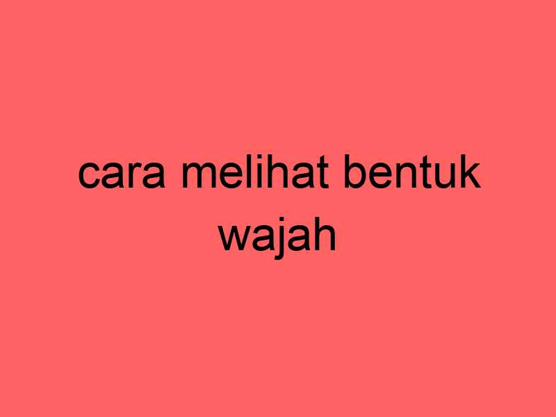 cara-melihat-bentuk-wajah_11362.jpg