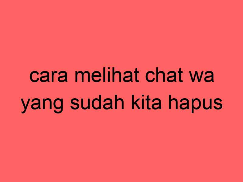 cara-melihat-chat-wa-yang-sudah-kita-hapus_11359.jpg
