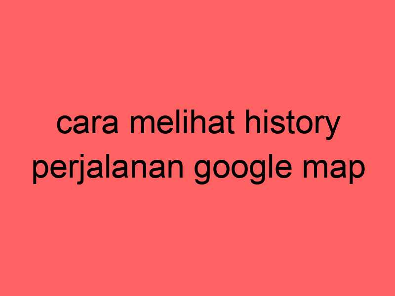 cara-melihat-history-perjalanan-google-map_11180.jpg