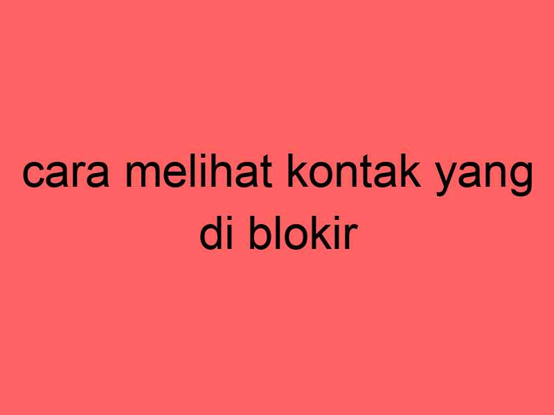 cara-melihat-kontak-yang-di-blokir_11337.jpg