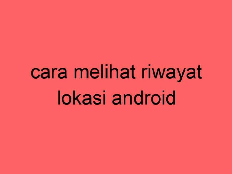 cara-melihat-riwayat-lokasi-android_11411.jpg