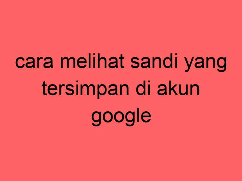 cara-melihat-sandi-yang-tersimpan-di-akun-google_11401.jpg