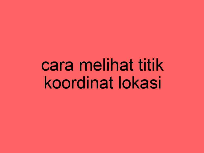 cara-melihat-titik-koordinat-lokasi_11393.jpg