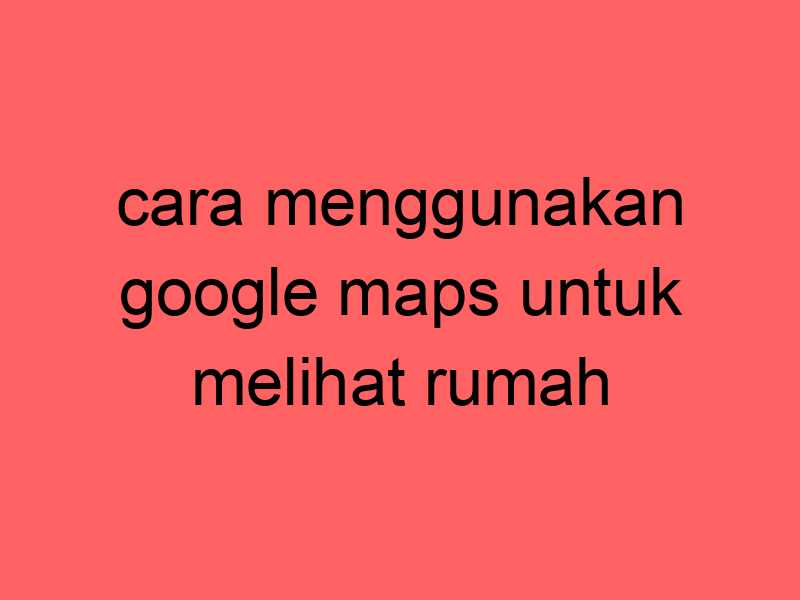 cara-menggunakan-google-maps-untuk-melihat-rumah_11251.jpg
