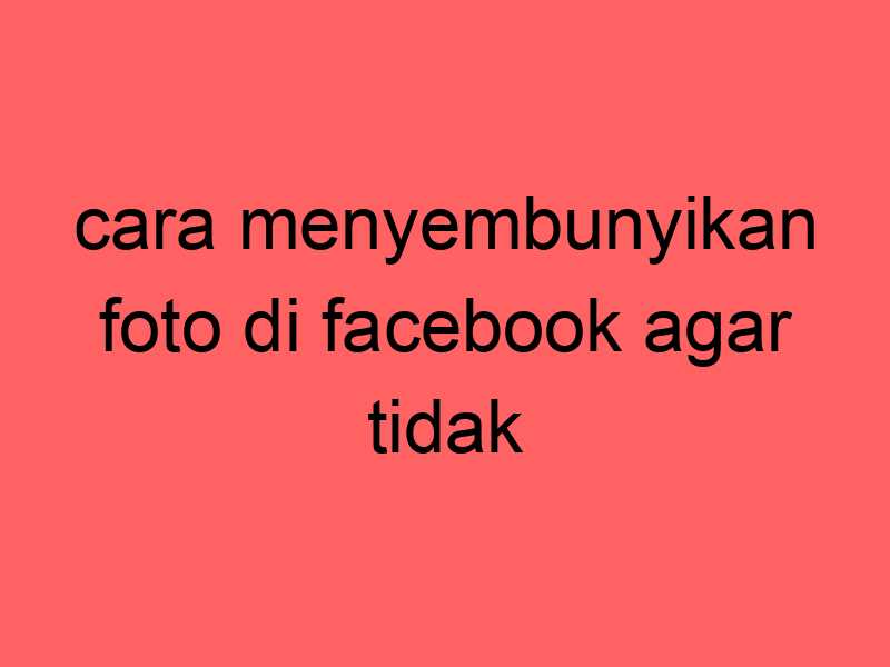 cara-menyembunyikan-foto-di-facebook-agar-tidak-bisa-dilihat-orang_11379.jpg
