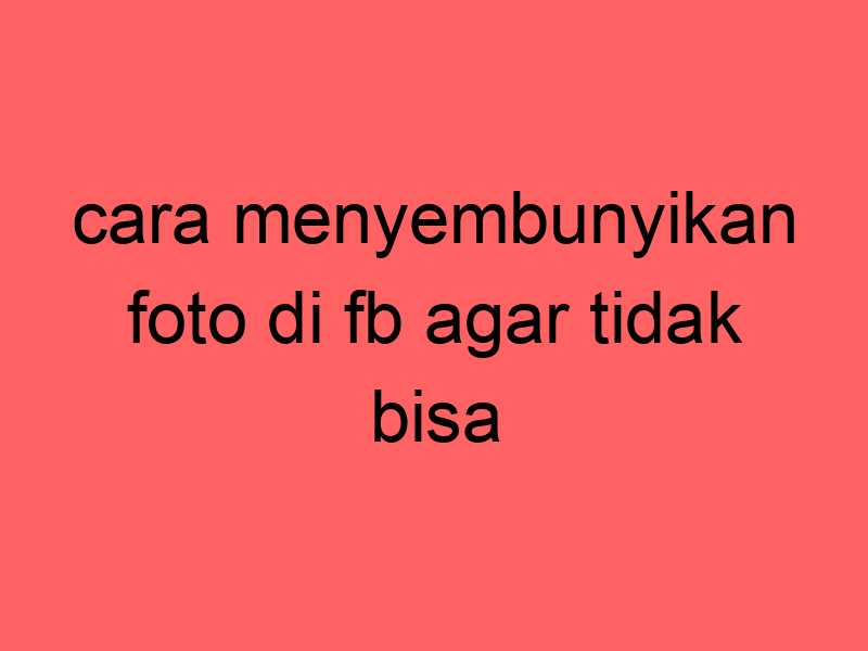 cara-menyembunyikan-foto-di-fb-agar-tidak-bisa-dilihat-orang_11378.jpg